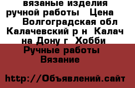 вязаные изделия ручной работы › Цена ­ 950 - Волгоградская обл., Калачевский р-н, Калач-на-Дону г. Хобби. Ручные работы » Вязание   
